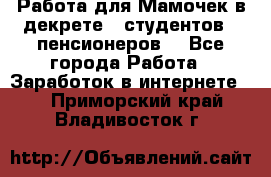 Работа для Мамочек в декрете , студентов , пенсионеров. - Все города Работа » Заработок в интернете   . Приморский край,Владивосток г.